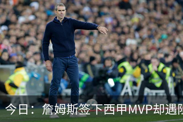 今日：詹姆斯签下西甲MVP却遇阻，皇马拒绝后骑士考虑裁员