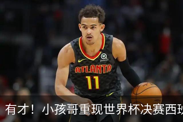 有才！小孩哥重现世界杯决赛西班牙vs阿根廷诸多经典时刻