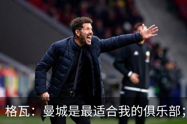 格瓦：曼城是最适合我的俱乐部；相信马雷斯卡能带队创造成绩