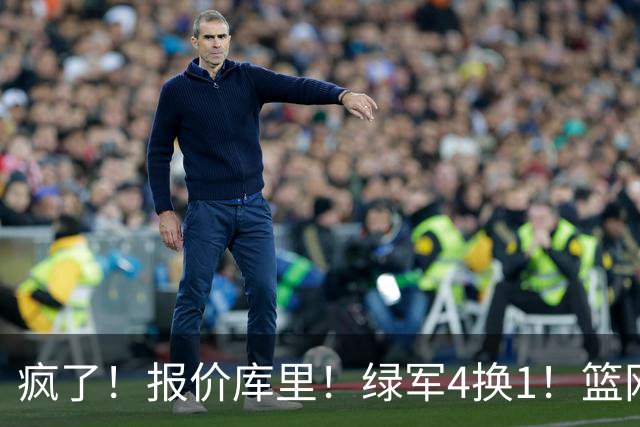 疯了！报价库里！绿军4换1！篮网也交易！值得吗？