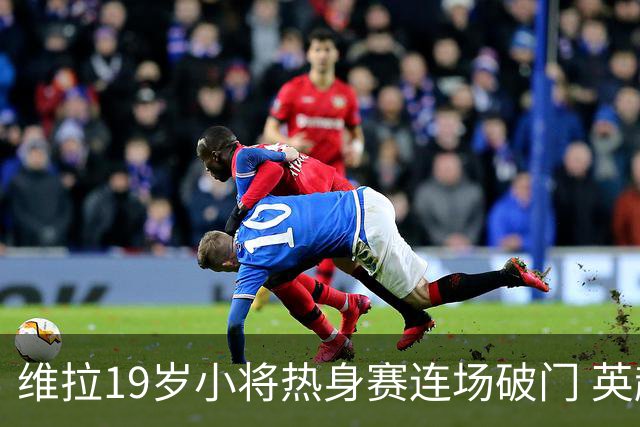 维拉19岁小将热身赛连场破门 英超首秀后持续闪耀