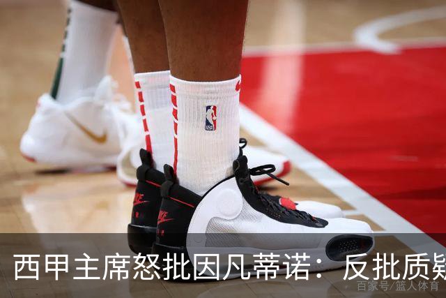 西甲主席怒批因凡蒂诺：反批质疑者是“可悲”的，如此防守姿态在隐瞒什么？