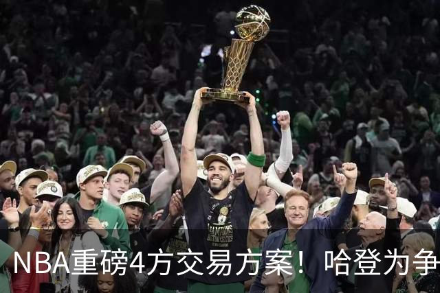 NBA重磅4方交易方案！哈登为争冠再牺牲，推迟签约助骑士追锋线？